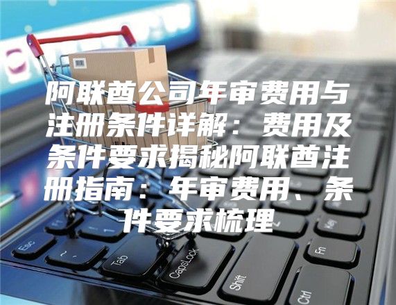 阿联酋公司年审费用与注册条件详解：费用及条件要求揭秘阿联酋注册指南：年审费用、条件要求梳理