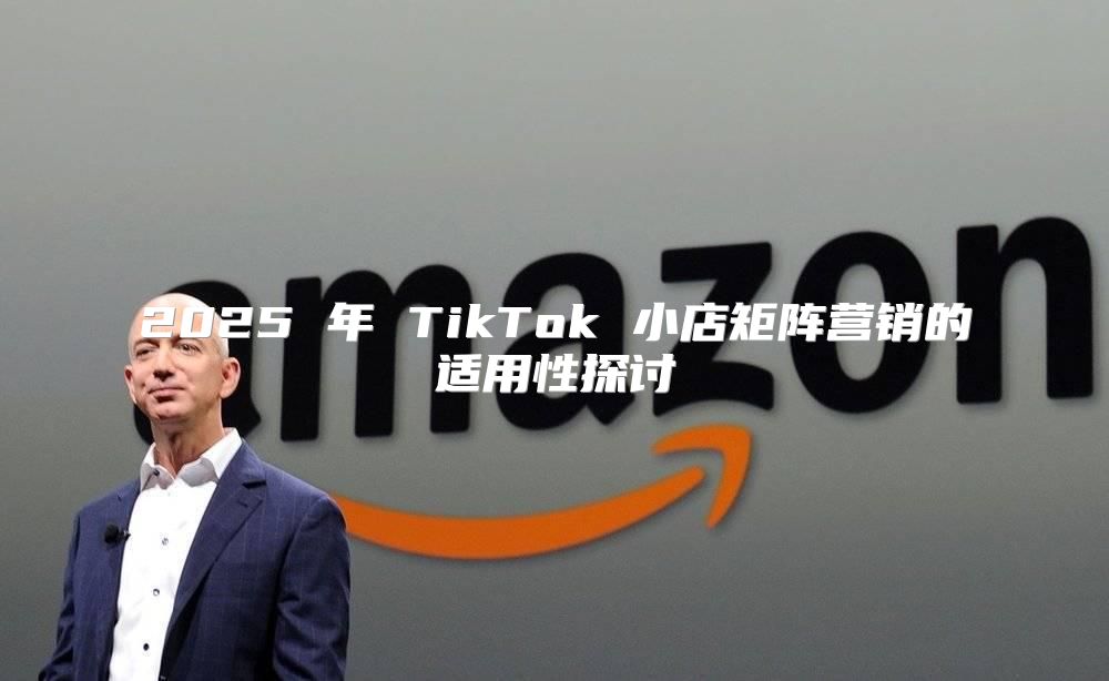 2025 年 TikTok 小店矩阵营销的适用性探讨