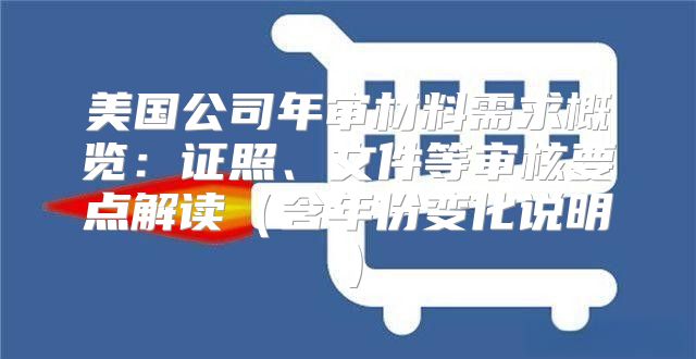 美国公司年审材料需求概览：证照、文件等审核要点解读含年份变化说明