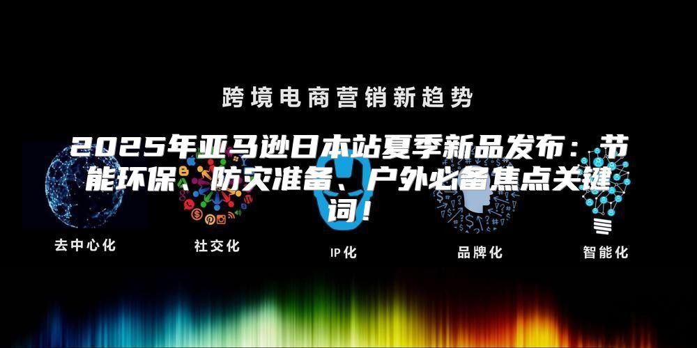 2025年亚马逊日本站夏季新品发布：节能环保、防灾准备、户外必备焦点关键词！