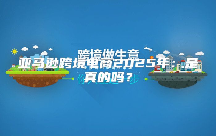 亚马逊跨境电商2025年：是真的吗？