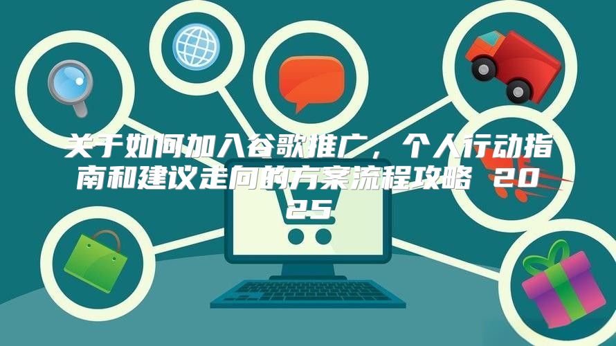 关于如何加入谷歌推广，个人行动指南和建议走向的方案流程攻略 2025