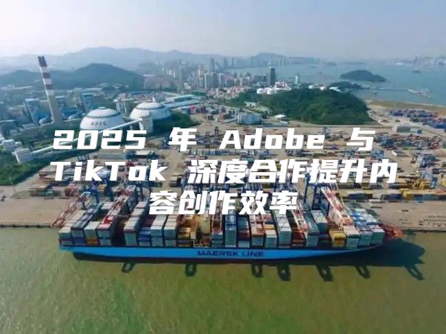 2025 年 Adobe 与 TikTok 深度合作提升内容创作效率