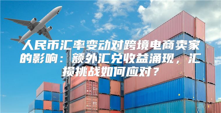 人民币汇率变动对跨境电商卖家的影响：额外汇兑收益涌现，汇损挑战如何应对？