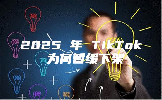 2025 年 TikTok 为何暂缓下架