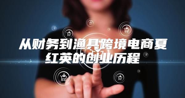 从财务到渔具跨境电商夏红英的创业历程
