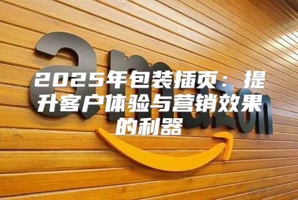 2025年包装插页：提升客户体验与营销效果的利器