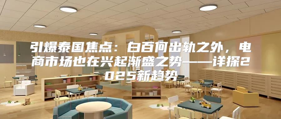 引爆泰国焦点：白百何出轨之外，电商市场也在兴起渐盛之势——详探2025新趋势