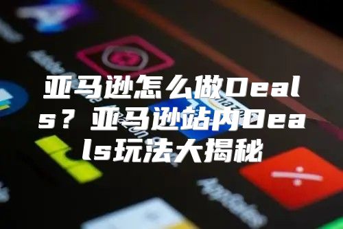 亚马逊怎么做Deals？亚马逊站内Deals玩法大揭秘