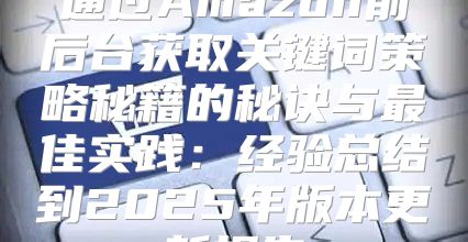 通过Amazon前后台获取关键词策略秘籍的秘诀与最佳实践：经验总结到2025年版本更新报告