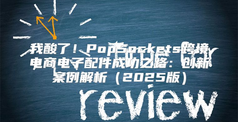 我酸了！PopSockets跨境电商电子配件成功之路：创新案例解析2025版