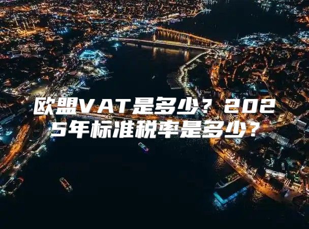 欧盟VAT是多少？2025年标准税率是多少？
