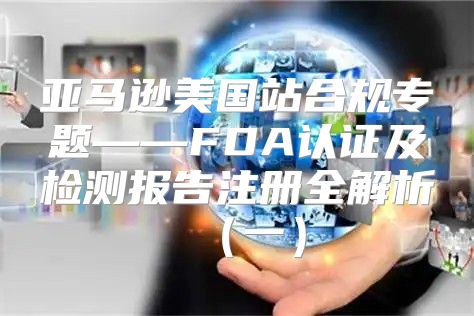 亚马逊美国站合规专题——FDA认证及检测报告注册全解析一