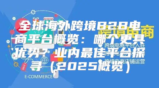 全球海外跨境B2B电商平台概览：哪个更具优势？业内最佳平台探寻2025概览