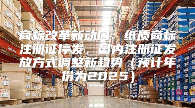 商标改革新动向：纸质商标注册证停发，国内注册证发放方式调整新趋势预计年份为2025