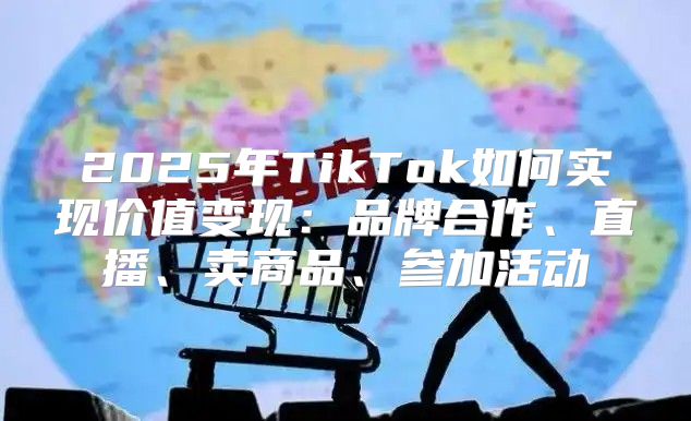 2025年TikTok如何实现价值变现：品牌合作、直播、卖商品、参加活动