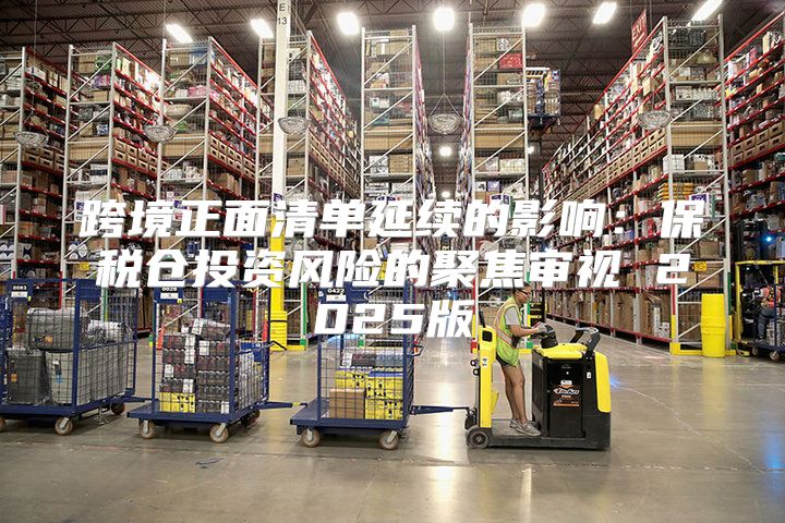 跨境正面清单延续的影响：保税仓投资风险的聚焦审视 2025版