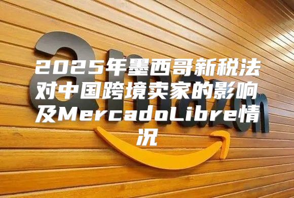 2025年墨西哥新税法对中国跨境卖家的影响及MercadoLibre情况