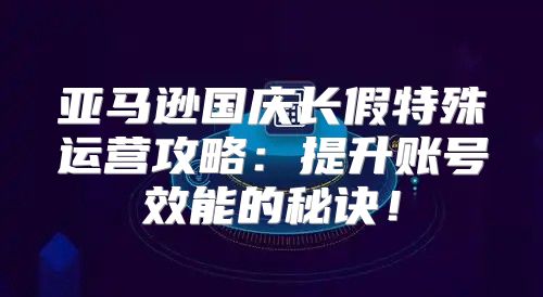 亚马逊国庆长假特殊运营攻略：提升账号效能的秘诀！