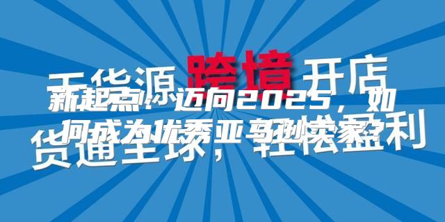 新起点：迈向2025，如何成为优秀亚马逊卖家？