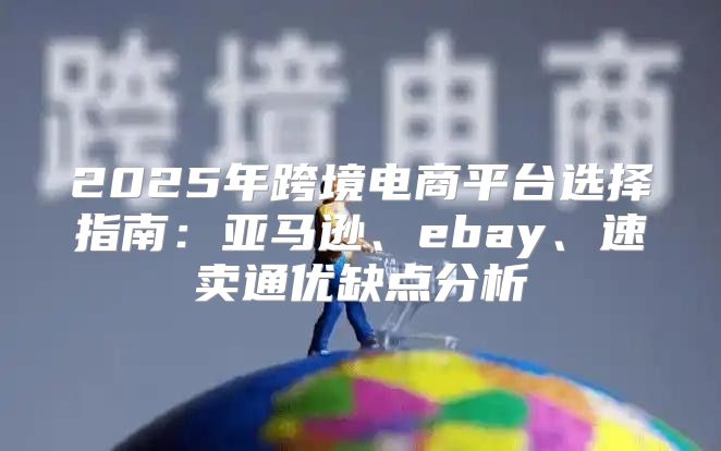 2025年跨境电商平台选择指南：亚马逊、ebay、速卖通优缺点分析
