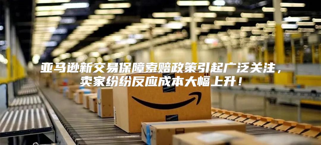 亚马逊新交易保障索赔政策引起广泛关注，卖家纷纷反应成本大幅上升！
