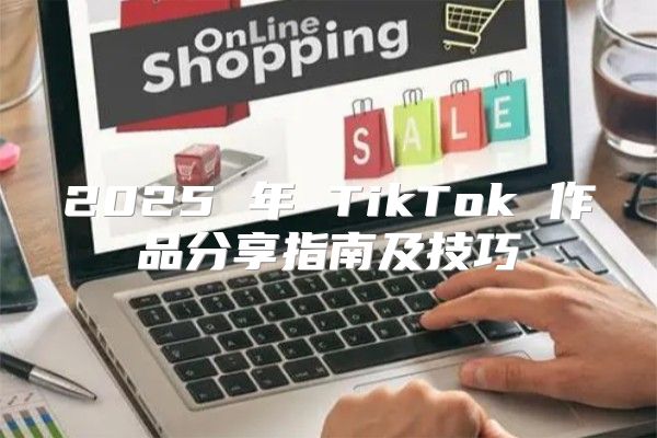 2025 年 TikTok 作品分享指南及技巧