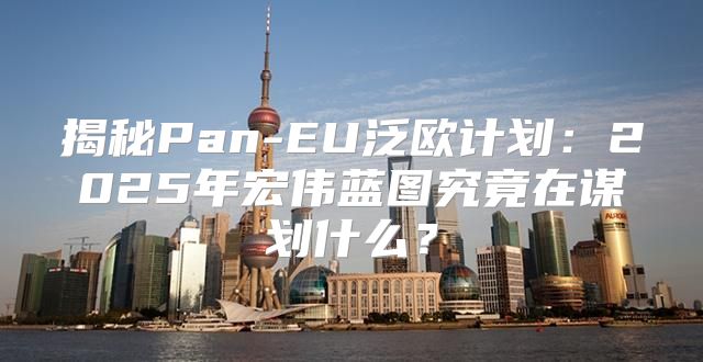 揭秘Pan-EU泛欧计划：2025年宏伟蓝图究竟在谋划什么？