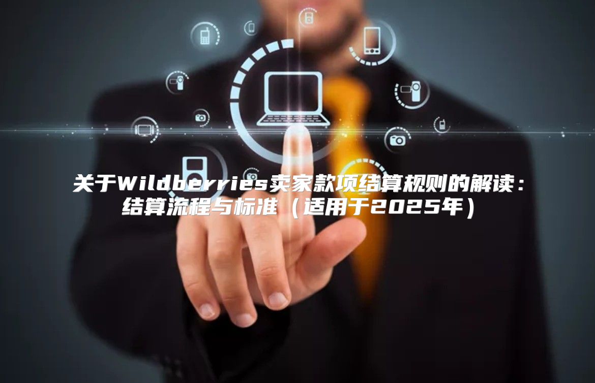 关于Wildberries卖家款项结算规则的解读：结算流程与标准适用于2025年