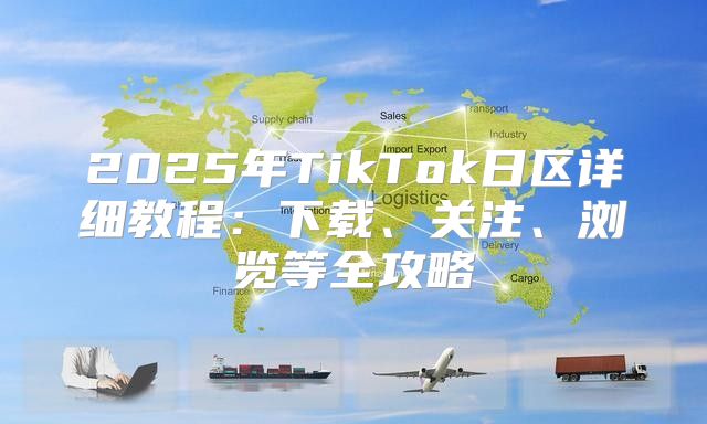 2025年TikTok日区详细教程：下载、关注、浏览等全攻略