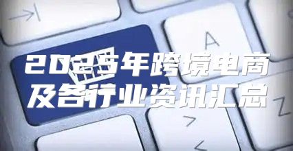 2025年跨境电商及各行业资讯汇总