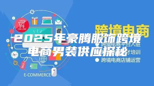 2025年豪腾服饰跨境电商男装供应探秘