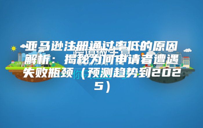 亚马逊注册通过率低的原因解析：揭秘为何申请者遭遇失败瓶颈预测趋势到2025