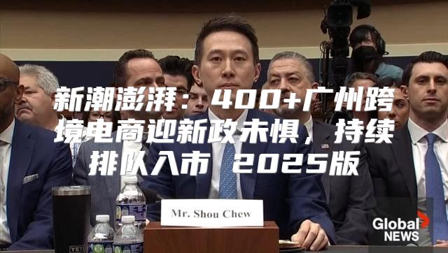 新潮澎湃：400+广州跨境电商迎新政未惧，持续排队入市 2025版