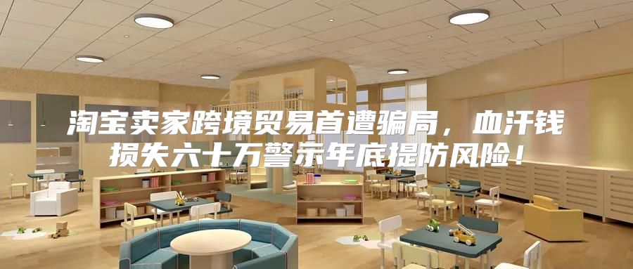 淘宝卖家跨境贸易首遭骗局，血汗钱损失六十万警示年底提防风险！