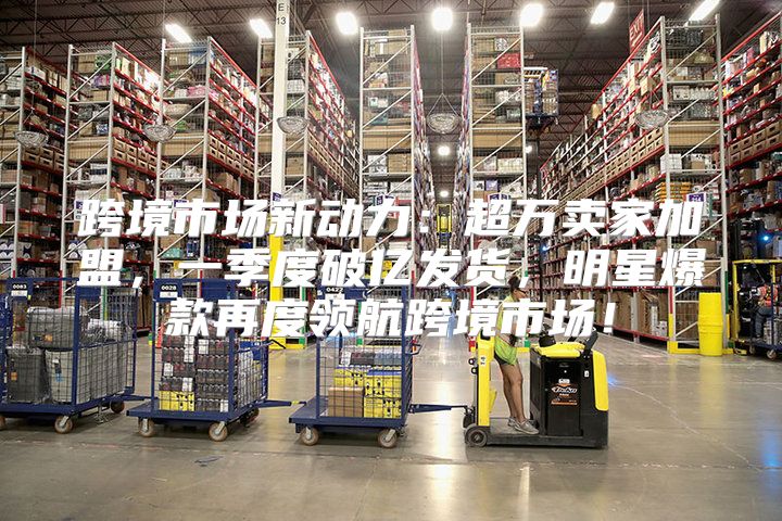 跨境市场新动力：超万卖家加盟，一季度破亿发货，明星爆款再度领航跨境市场！