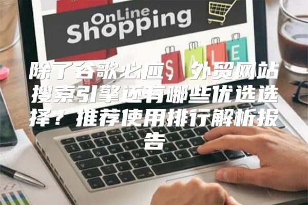 除了谷歌必应，外贸网站搜索引擎还有哪些优选选择？推荐使用排行解析报告