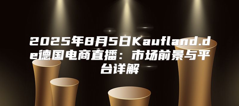 2025年8月5日Kaufland.de德国电商直播：市场前景与平台详解