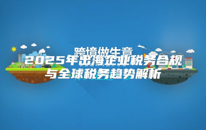 2025年出海企业税务合规与全球税务趋势解析