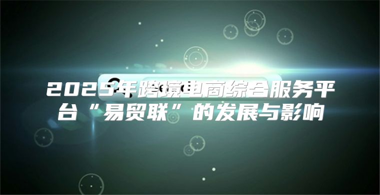 2025年跨境电商综合服务平台“易贸联”的发展与影响
