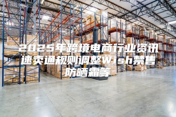 2025年跨境电商行业资讯速卖通规则调整Wish禁售防晒霜等