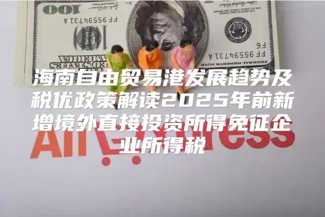 海南自由贸易港发展趋势及税优政策解读2025年前新增境外直接投资所得免征企业所得税