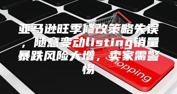 亚马逊旺季修改策略失误，随意变动listing销量暴跌风险大增，卖家需警惕