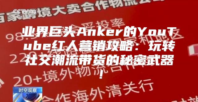 业界巨头Anker的YouTube红人营销攻略：玩转社交潮流带货的秘密武器！