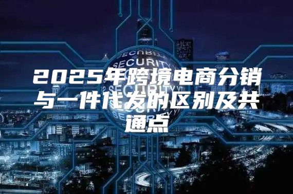 2025年跨境电商分销与一件代发的区别及共通点