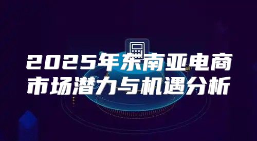 2025年东南亚电商市场潜力与机遇分析
