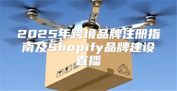 2025年跨境品牌注册指南及Shopify品牌建设直播
