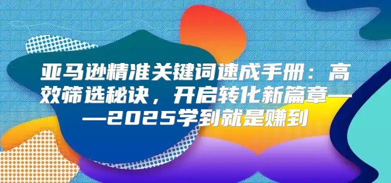 亚马逊精准关键词速成手册：高效筛选秘诀，开启转化新篇章——2025学到就是赚到