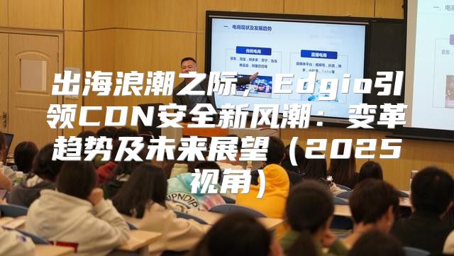 出海浪潮之际，Edgio引领CDN安全新风潮：变革趋势及未来展望2025视角