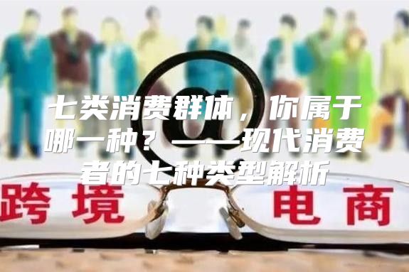 七类消费群体，你属于哪一种？——现代消费者的七种类型解析